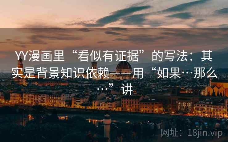 YY漫画里“看似有证据”的写法：其实是背景知识依赖——用“如果…那么…”讲  第1张