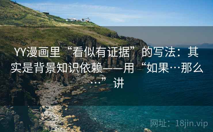 YY漫画里“看似有证据”的写法：其实是背景知识依赖——用“如果…那么…”讲  第2张