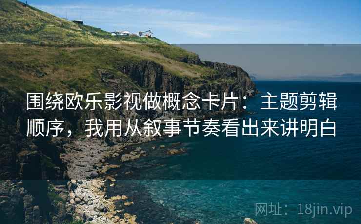 围绕欧乐影视做概念卡片：主题剪辑顺序，我用从叙事节奏看出来讲明白  第1张