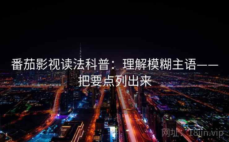 番茄影视读法科普：理解模糊主语——把要点列出来  第1张