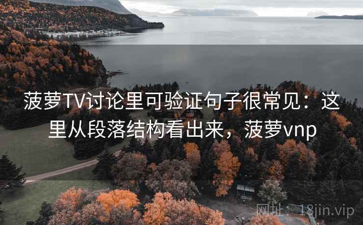 菠萝TV讨论里可验证句子很常见:这里从段落结构看出来,菠萝vnp 第1张 菠萝TV讨论里可验证句子很常见:这里从段落结构看出来,菠萝vnp 第1张