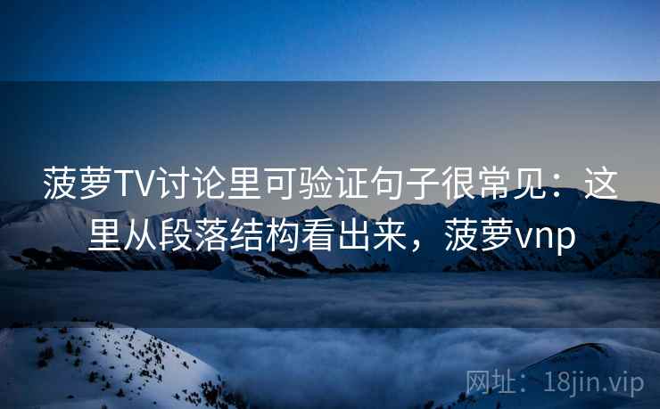 菠萝TV讨论里可验证句子很常见:这里从段落结构看出来,菠萝vnp 第2张 菠萝TV讨论里可验证句子很常见:这里从段落结构看出来,菠萝vnp 第2张