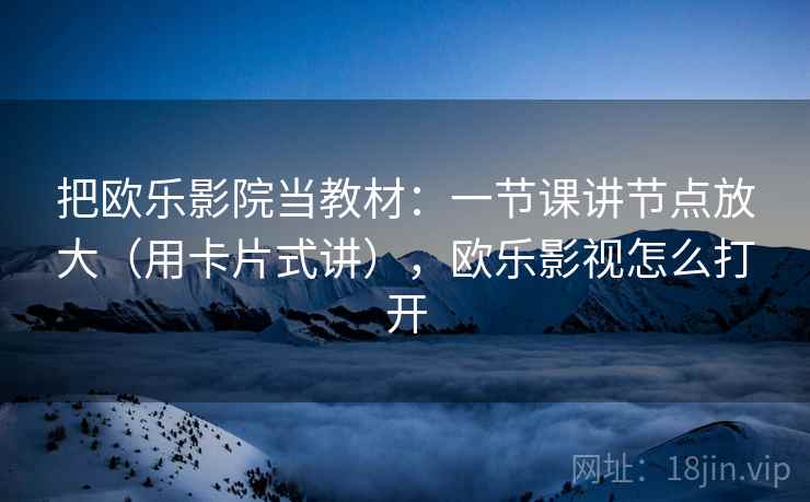 把欧乐影院当教材：一节课讲节点放大（用卡片式讲），欧乐影视怎么打开  第2张