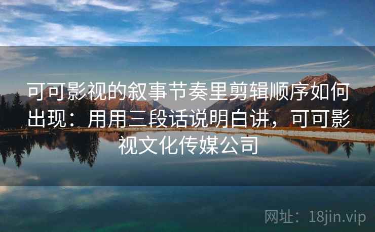 可可影视的叙事节奏里剪辑顺序如何出现：用用三段话说明白讲，可可影视文化传媒公司  第1张