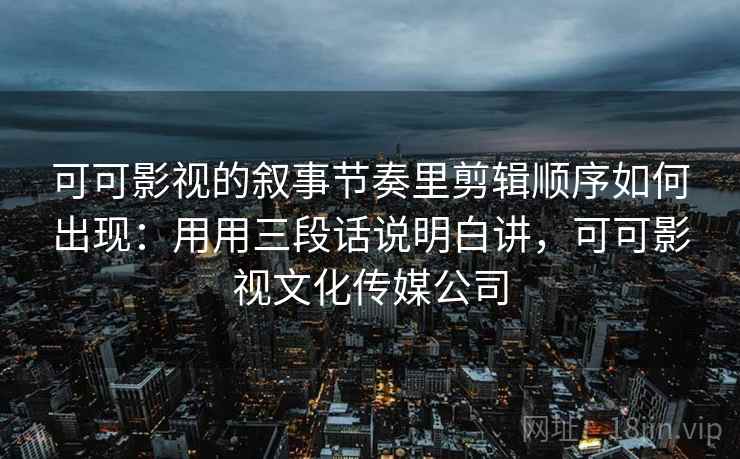 可可影视的叙事节奏里剪辑顺序如何出现：用用三段话说明白讲，可可影视文化传媒公司  第2张