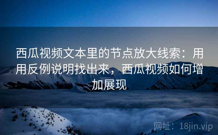 西瓜视频文本里的节点放大线索：用用反例说明找出来，西瓜视频如何增加展现  第2张