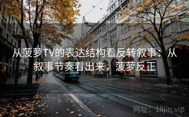 从菠萝TV的表达结构看反转叙事:从叙事节奏看出来,菠萝反正 第2张 从菠萝TV的表达结构看反转叙事:从叙事节奏看出来,菠萝反正 第2张