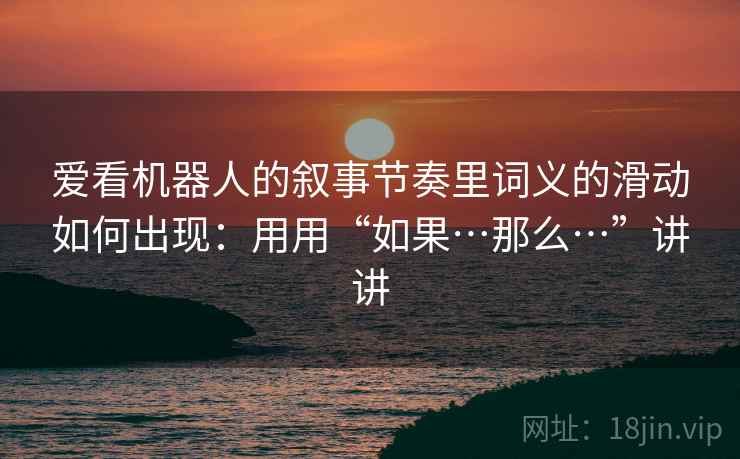 爱看机器人的叙事节奏里词义的滑动如何出现:用用“如果…那么…”讲讲 第1张 爱看机器人的叙事节奏里词义的滑动如何出现:用用“如果…那么…”讲讲 第1张