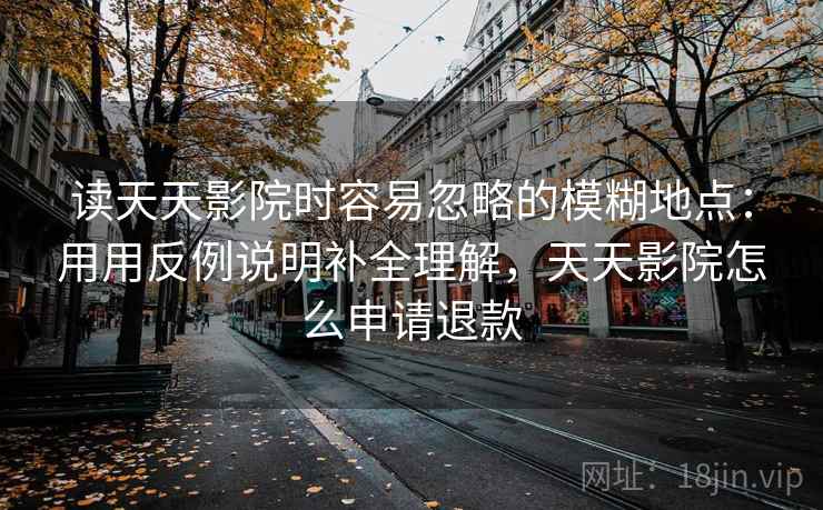 读天天影院时容易忽略的模糊地点：用用反例说明补全理解，天天影院怎么申请退款  第1张