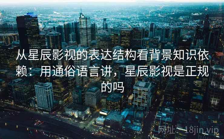 从星辰影视的表达结构看背景知识依赖：用通俗语言讲，星辰影视是正规的吗  第2张