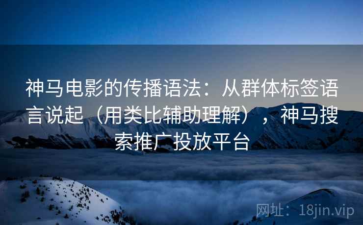 神马电影的传播语法:从群体标签语言说起(用类比辅助理解),神马搜索推广投放平台 第1张 神马电影的传播语法:从群体标签语言说起(用类比辅助理解),神马搜索推广投放平台 第1张