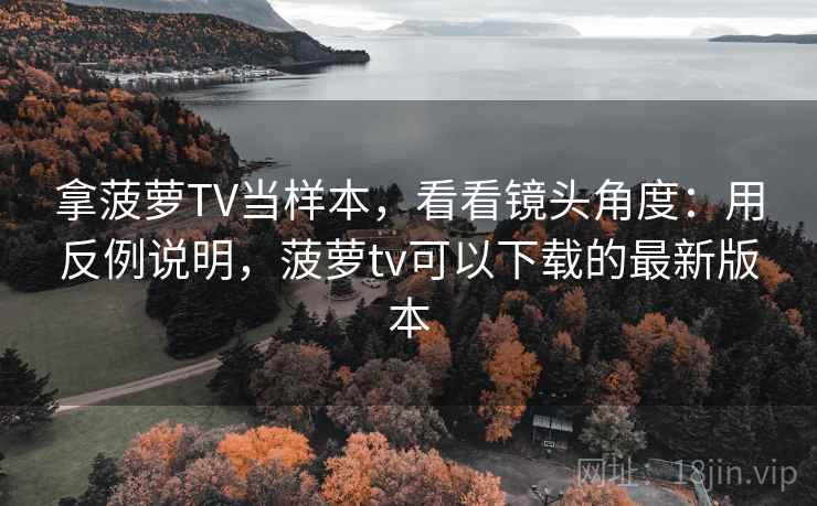 拿菠萝TV当样本，看看镜头角度：用反例说明，菠萝tv可以下载的最新版本  第1张