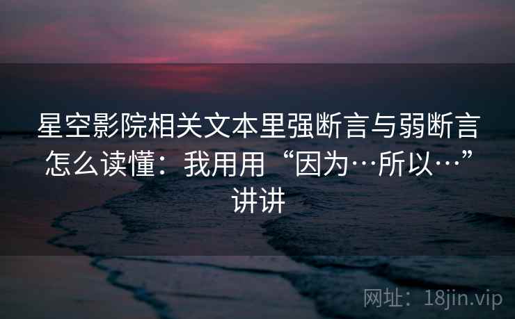 星空影院相关文本里强断言与弱断言怎么读懂：我用用“因为…所以…”讲讲  第1张