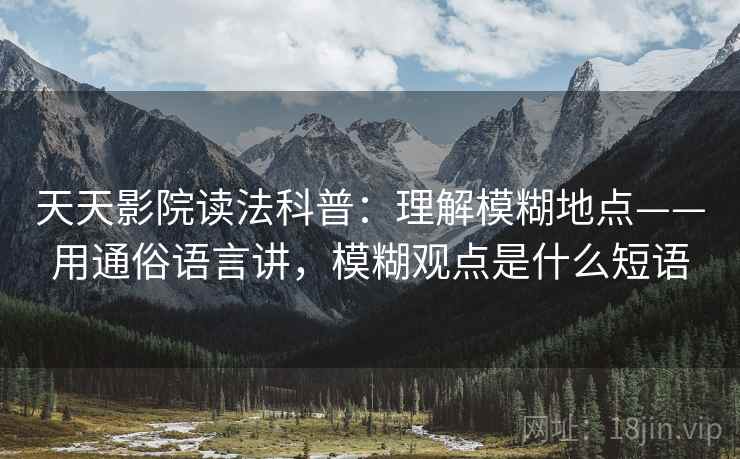 天天影院读法科普：理解模糊地点——用通俗语言讲，模糊观点是什么短语  第1张