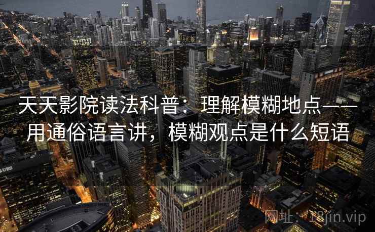 天天影院读法科普：理解模糊地点——用通俗语言讲，模糊观点是什么短语  第2张