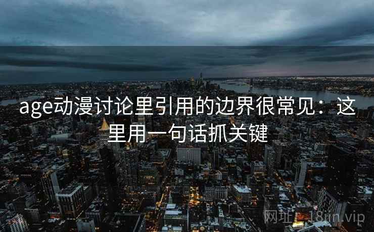 age动漫讨论里引用的边界很常见：这里用一句话抓关键  第1张