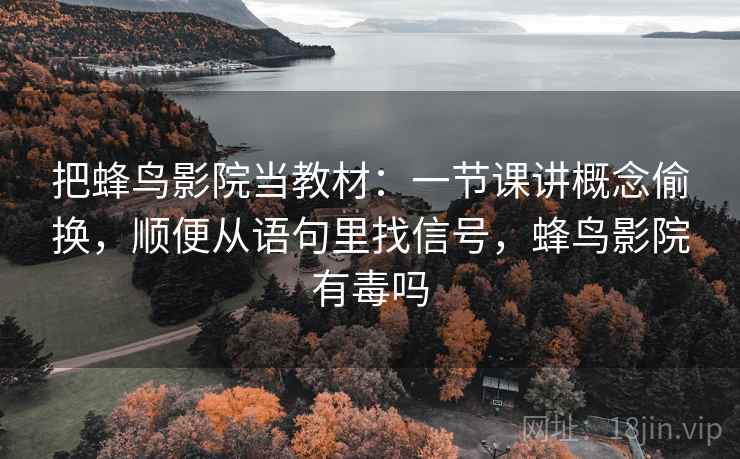 把蜂鸟影院当教材：一节课讲概念偷换，顺便从语句里找信号，蜂鸟影院有毒吗  第1张