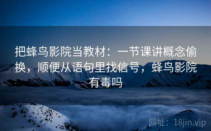 把蜂鸟影院当教材：一节课讲概念偷换，顺便从语句里找信号，蜂鸟影院有毒吗  第2张