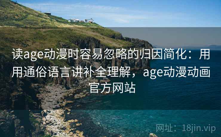 读age动漫时容易忽略的归因简化：用用通俗语言讲补全理解，age动漫动画 官方网站  第1张
