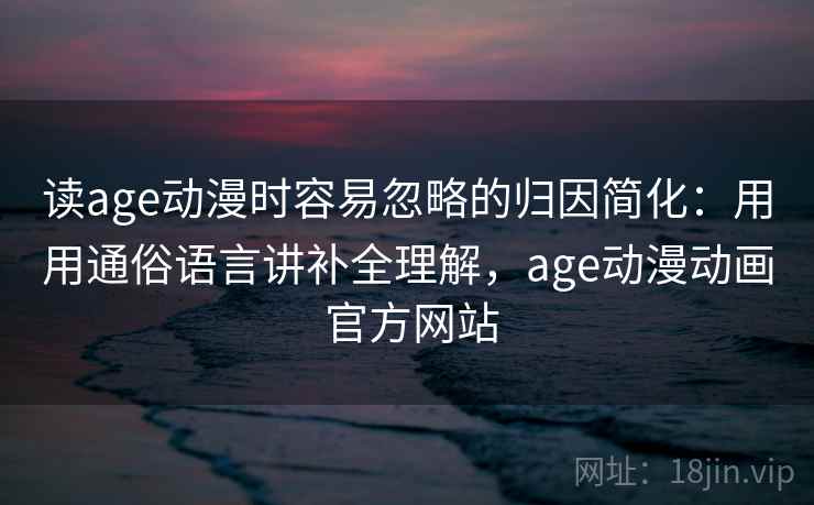 读age动漫时容易忽略的归因简化：用用通俗语言讲补全理解，age动漫动画 官方网站  第2张