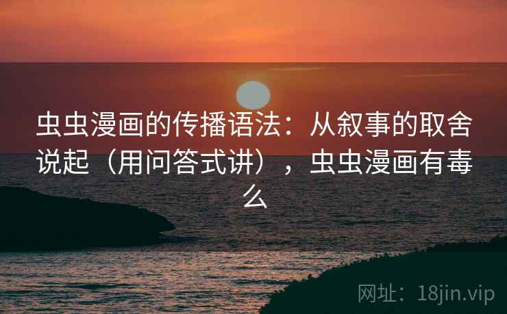 虫虫漫画的传播语法：从叙事的取舍说起（用问答式讲），虫虫漫画有毒么  第1张