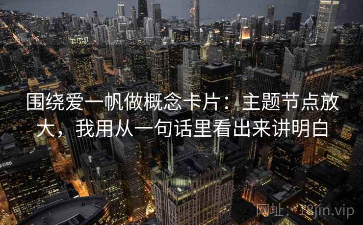 围绕爱一帆做概念卡片：主题节点放大，我用从一句话里看出来讲明白  第2张