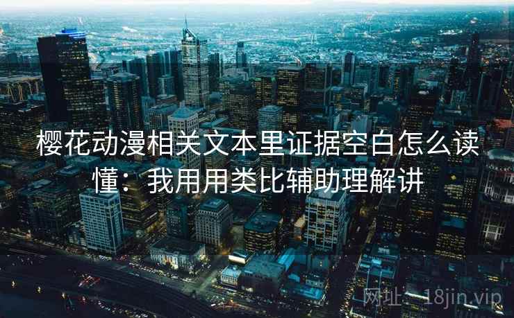 樱花动漫相关文本里证据空白怎么读懂：我用用类比辅助理解讲  第2张