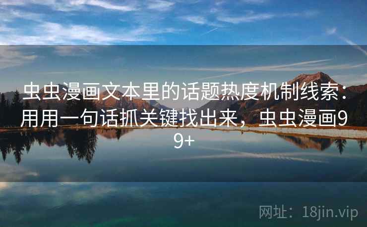 虫虫漫画文本里的话题热度机制线索：用用一句话抓关键找出来，虫虫漫画99+  第2张