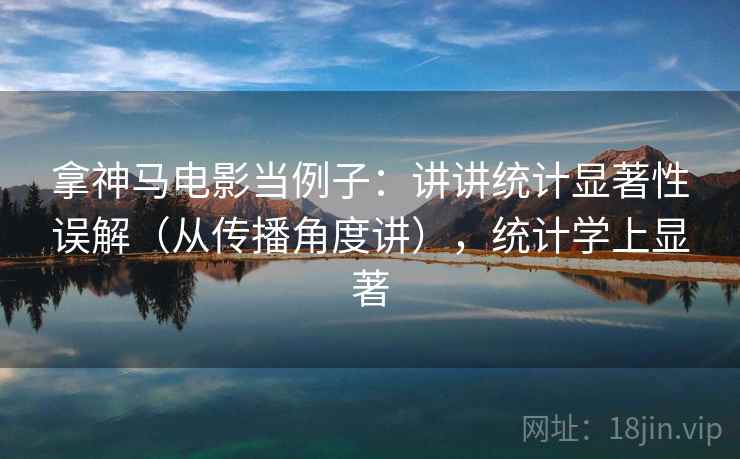 拿神马电影当例子：讲讲统计显著性误解（从传播角度讲），统计学上显著  第2张