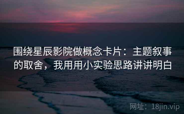 围绕星辰影院做概念卡片：主题叙事的取舍，我用用小实验思路讲讲明白  第1张