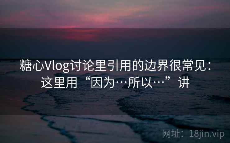 糖心Vlog讨论里引用的边界很常见：这里用“因为…所以…”讲  第2张