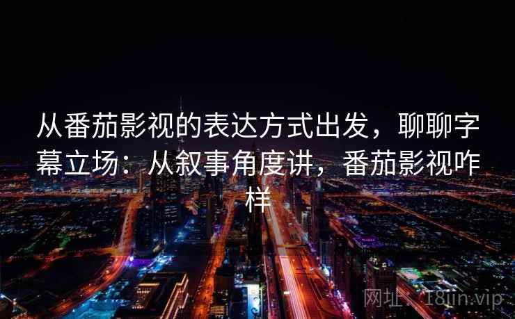 从番茄影视的表达方式出发，聊聊字幕立场：从叙事角度讲，番茄影视咋样  第1张