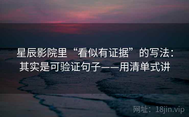 星辰影院里“看似有证据”的写法：其实是可验证句子——用清单式讲  第2张