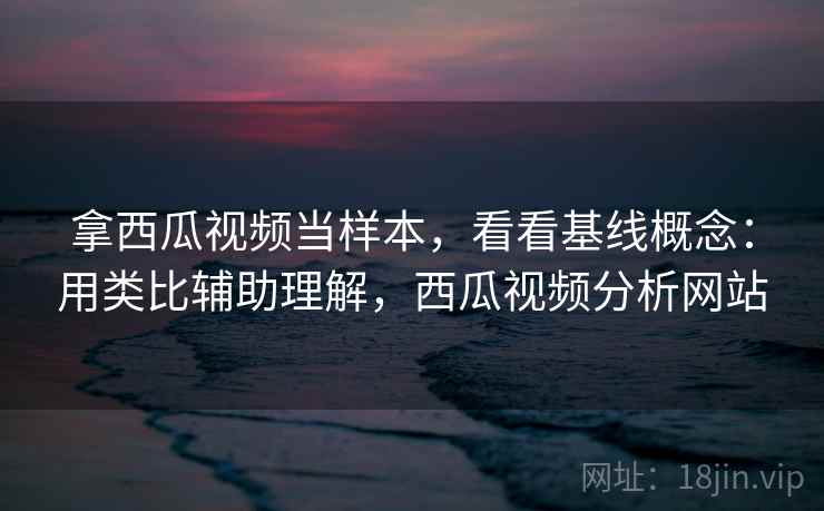 拿西瓜视频当样本，看看基线概念：用类比辅助理解，西瓜视频分析网站  第1张