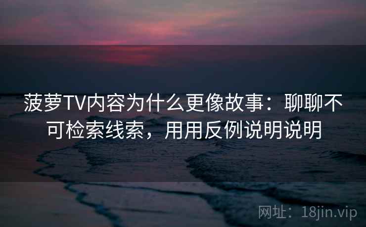 菠萝TV内容为什么更像故事：聊聊不可检索线索，用用反例说明说明  第1张