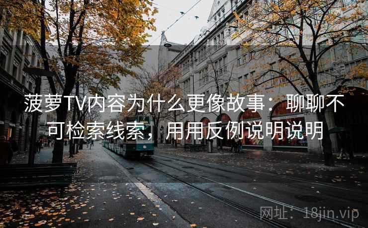 菠萝TV内容为什么更像故事：聊聊不可检索线索，用用反例说明说明  第2张