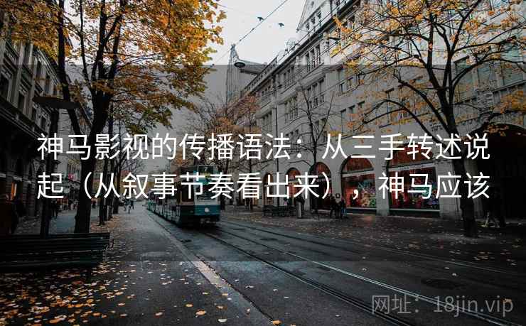 神马影视的传播语法：从三手转述说起（从叙事节奏看出来），神马应该  第1张