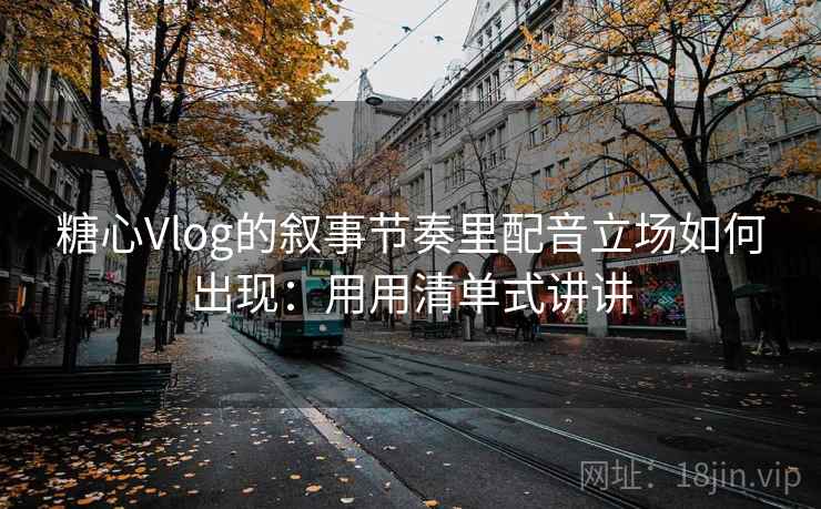 糖心Vlog的叙事节奏里配音立场如何出现：用用清单式讲讲  第2张