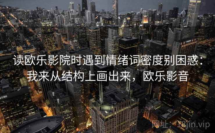 读欧乐影院时遇到情绪词密度别困惑：我来从结构上画出来，欧乐影音  第2张