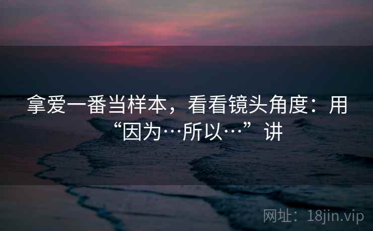 拿爱一番当样本，看看镜头角度：用“因为…所以…”讲  第1张