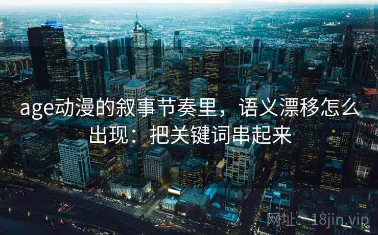 age动漫的叙事节奏里，语义漂移怎么出现：把关键词串起来  第1张