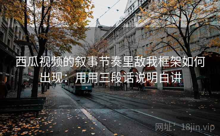 西瓜视频的叙事节奏里敌我框架如何出现：用用三段话说明白讲  第1张