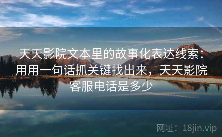 天天影院文本里的故事化表达线索：用用一句话抓关键找出来，天天影院客服电话是多少  第1张