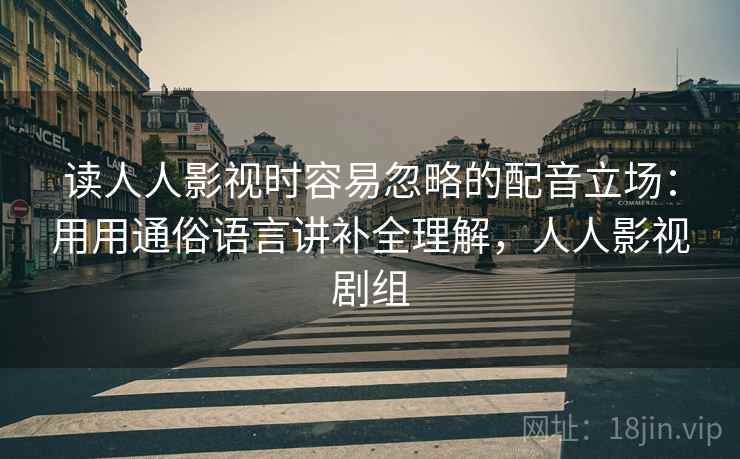 读人人影视时容易忽略的配音立场：用用通俗语言讲补全理解，人人影视剧组  第1张