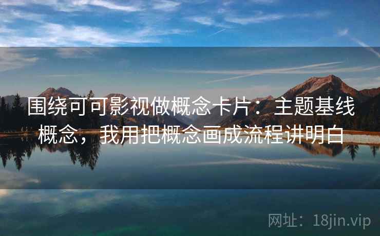 围绕可可影视做概念卡片：主题基线概念，我用把概念画成流程讲明白  第1张