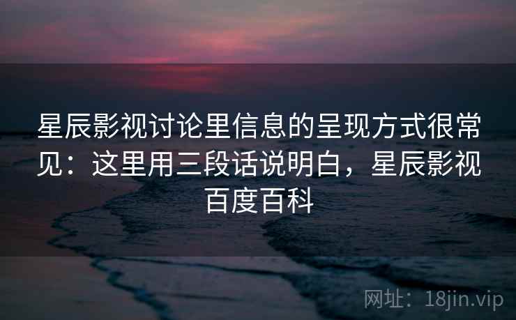 星辰影视讨论里信息的呈现方式很常见：这里用三段话说明白，星辰影视百度百科  第1张