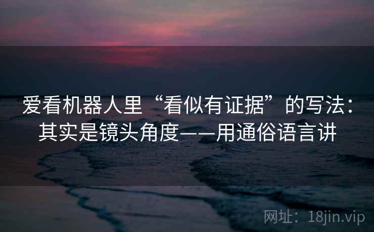 爱看机器人里“看似有证据”的写法：其实是镜头角度——用通俗语言讲  第1张