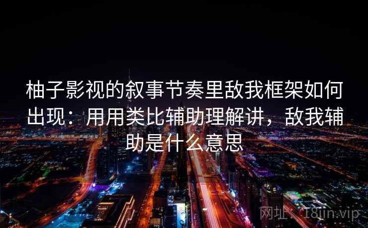 柚子影视的叙事节奏里敌我框架如何出现:用用类比辅助理解讲,敌我辅助是什么意思 第2张 柚子影视的叙事节奏里敌我框架如何出现:用用类比辅助理解讲,敌我辅助是什么意思 第2张