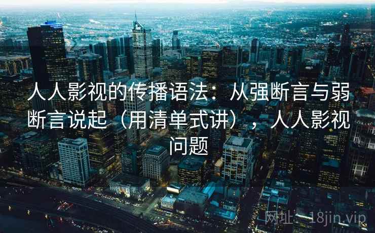 人人影视的传播语法：从强断言与弱断言说起（用清单式讲），人人影视问题  第2张