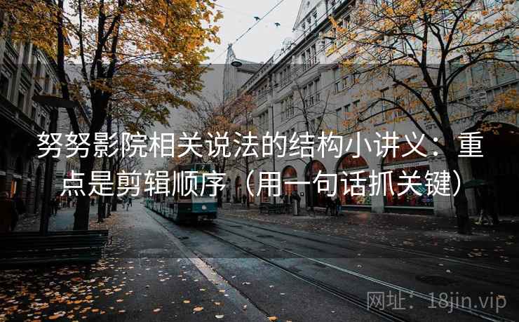 努努影院相关说法的结构小讲义：重点是剪辑顺序（用一句话抓关键）  第1张